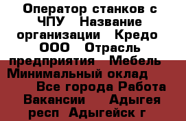 Оператор станков с ЧПУ › Название организации ­ Кредо, ООО › Отрасль предприятия ­ Мебель › Минимальный оклад ­ 60 000 - Все города Работа » Вакансии   . Адыгея респ.,Адыгейск г.